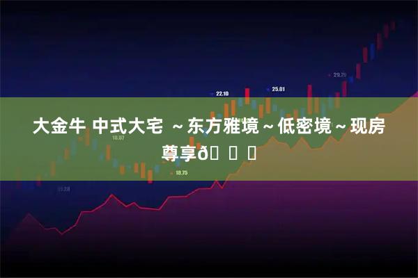 大金牛 中式大宅 ～东方雅境～低密境～现房尊享💕
