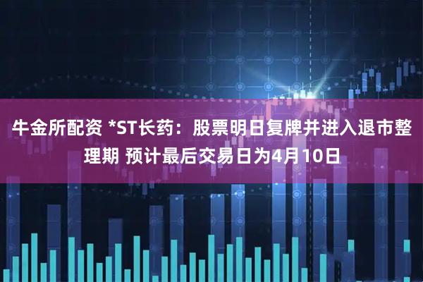 牛金所配资 *ST长药：股票明日复牌并进入退市整理期 预计最后交易日为4月10日