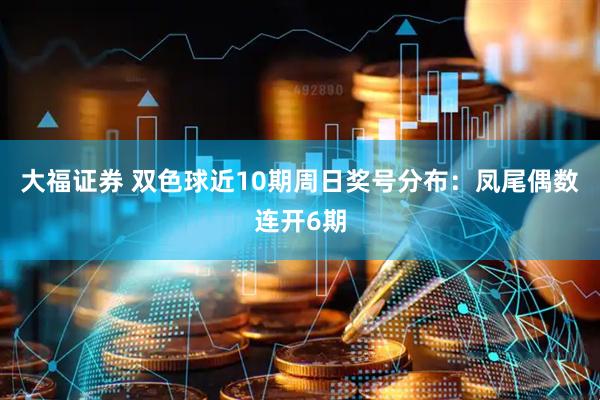 大福证券 双色球近10期周日奖号分布：凤尾偶数连开6期