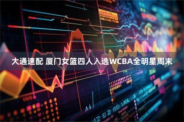 大通速配 厦门女篮四人入选WCBA全明星周末