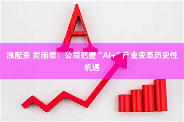 涨配资 爱施德:公司把握“AI+”产业变革历史性机遇