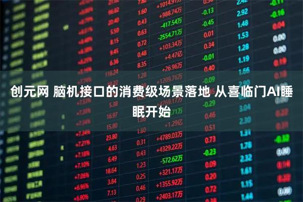 创元网 脑机接口的消费级场景落地 从喜临门AI睡眠开始