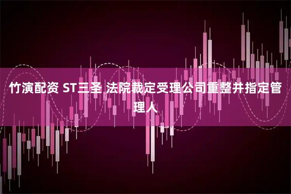 竹演配资 ST三圣 法院裁定受理公司重整并指定管理人