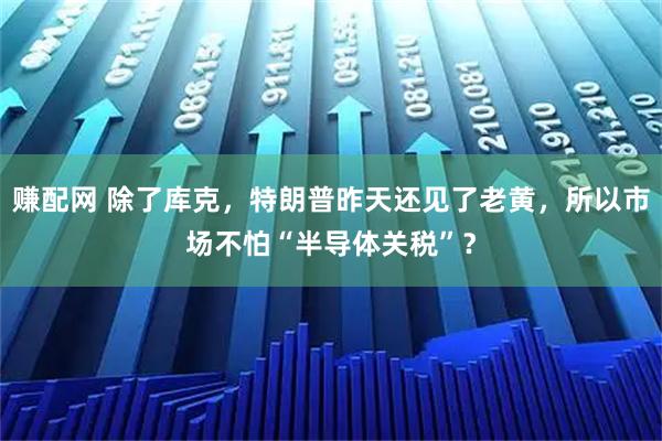 赚配网 除了库克，特朗普昨天还见了老黄，所以市场不怕“半导体关税”？