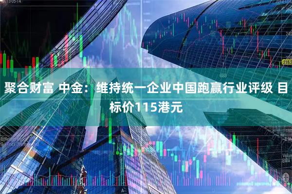 聚合财富 中金：维持统一企业中国跑赢行业评级 目标价115港元
