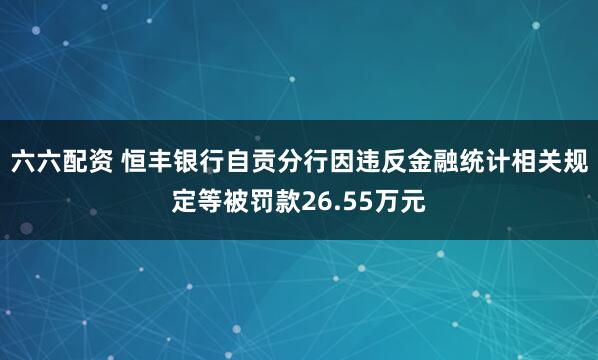 六六配资 恒丰银行自贡分行因违反金融统计相关规定等被罚款26.55万元