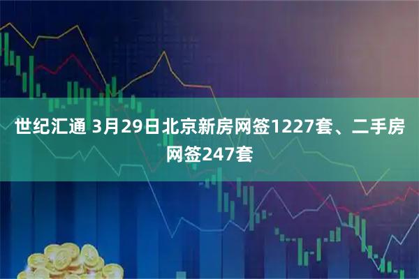 世纪汇通 3月29日北京新房网签1227套、二手房网签247套