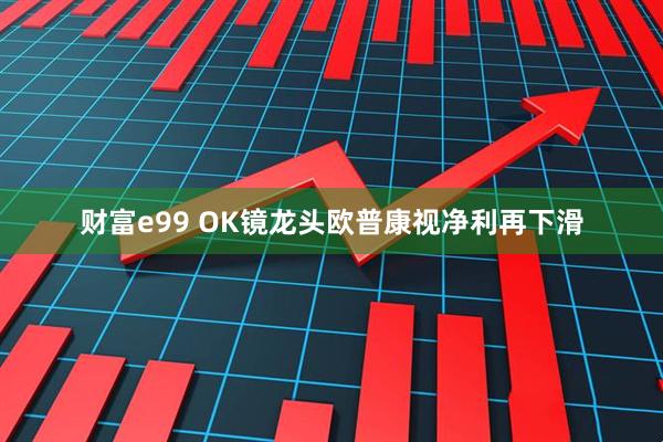 财富e99 OK镜龙头欧普康视净利再下滑