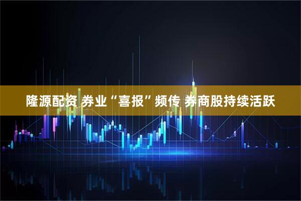 隆源配资 券业“喜报”频传 券商股持续活跃