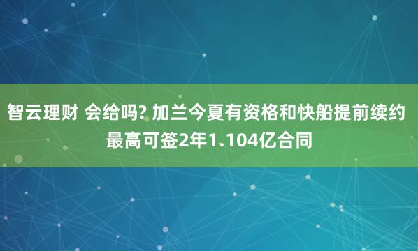 智云理财 会给吗? 加兰今夏有资格和快船提前续约 最高可签2年1.104亿合同