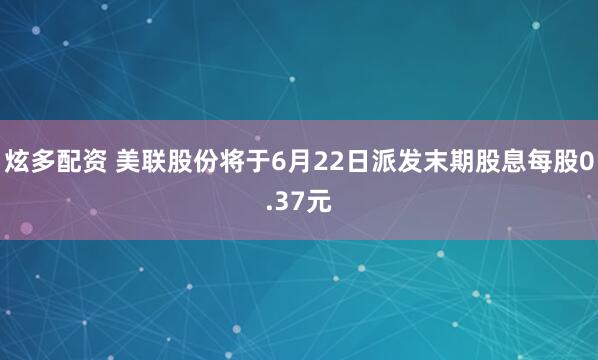 炫多配资 美联股份将于6月22日派发末期股息每股0.37元