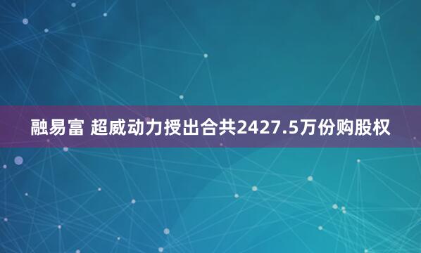 融易富 超威动力授出合共2427.5万份购股权