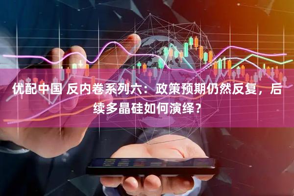 优配中国 反内卷系列六：政策预期仍然反复，后续多晶硅如何演绎？