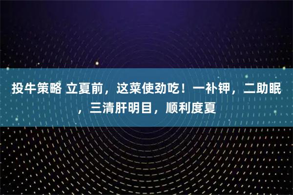 投牛策略 立夏前，这菜使劲吃！一补钾，二助眠，三清肝明目，顺利度夏