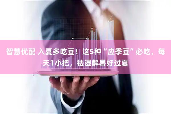 智慧优配 入夏多吃豆！这5种“应季豆”必吃，每天1小把，祛湿解暑好过夏