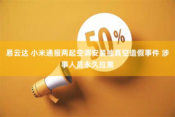 易云达 小米通报两起空调安装抽真空造假事件 涉事人员永久拉黑