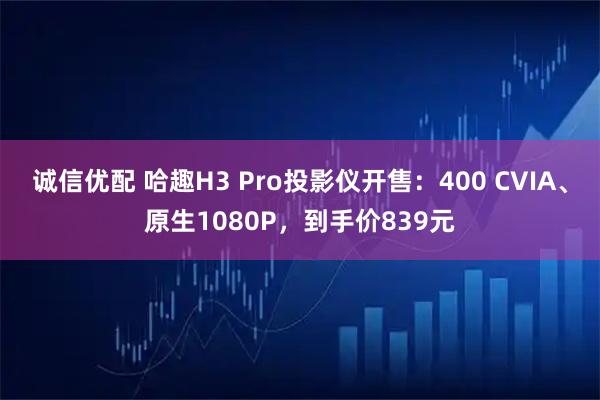 诚信优配 哈趣H3 Pro投影仪开售：400 CVIA、原生1080P，到手价839元