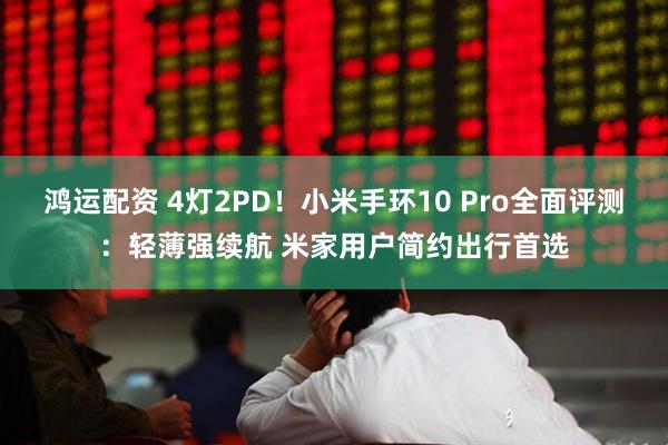 鸿运配资 4灯2PD！小米手环10 Pro全面评测：轻薄强续航 米家用户简约出行首选