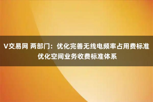 V交易网 两部门：优化完善无线电频率占用费标准 优化空间业务收费标准体系