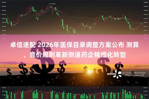 卓信速配 2026年医保目录调整方案公布 测算、竞价规则革新倒逼药企精细化转型