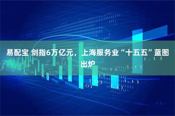 易配宝 剑指6万亿元,上海服务业“十五五”蓝图出炉