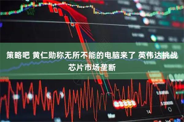 策略吧 黄仁勋称无所不能的电脑来了 英伟达挑战芯片市场垄断