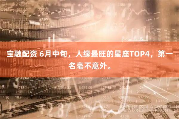 宝融配资 6月中旬，人缘最旺的星座TOP4，第一名毫不意外。