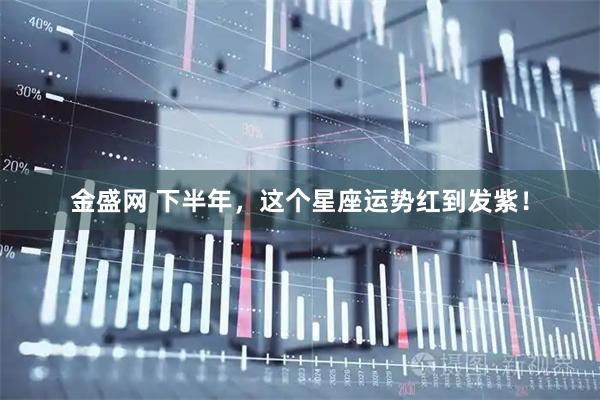 金盛网 下半年，这个星座运势红到发紫！