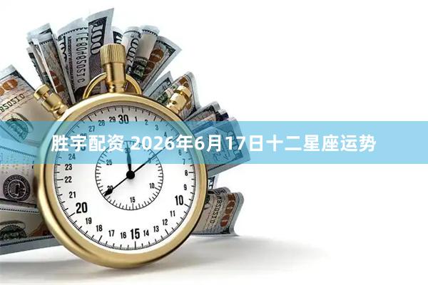 胜宇配资 2026年6月17日十二星座运势
