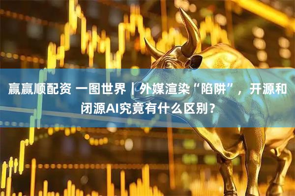 赢赢顺配资 一图世界｜外媒渲染“陷阱”，开源和闭源AI究竟有什么区别？