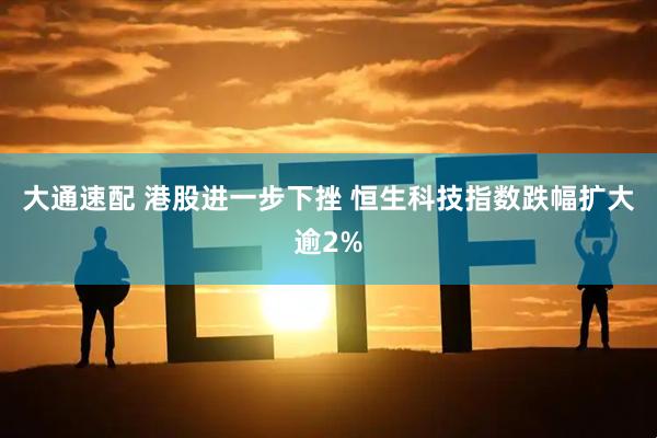 大通速配 港股进一步下挫 恒生科技指数跌幅扩大逾2%