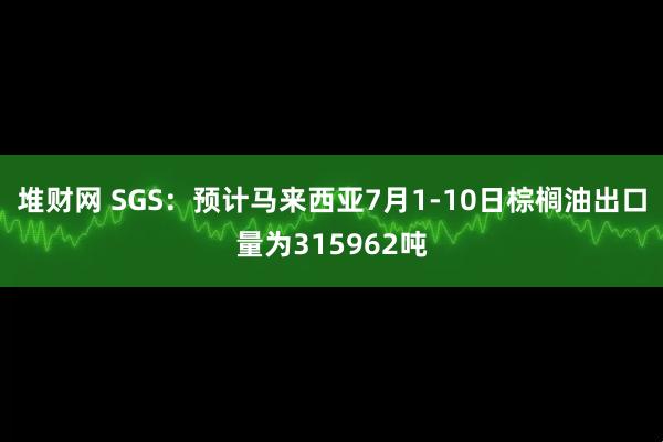 堆财网 SGS：预计马来西亚7月1-10日棕榈油出口量为315962吨