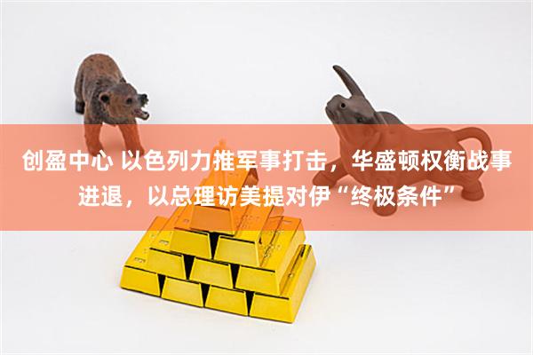 创盈中心 以色列力推军事打击，华盛顿权衡战事进退，以总理访美提对伊“终极条件”