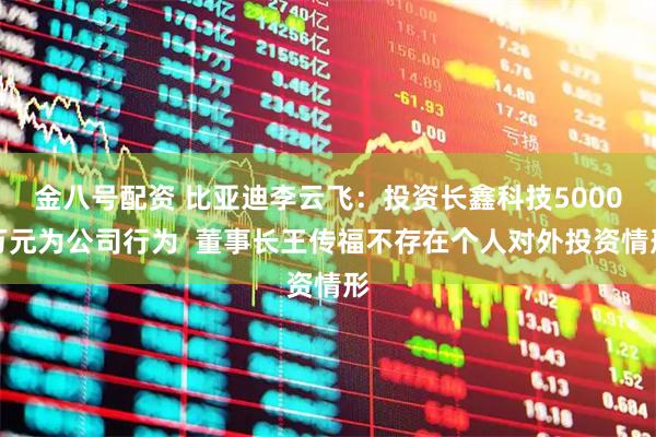 金八号配资 比亚迪李云飞：投资长鑫科技5000万元为公司行为  董事长王传福不存在个人对外投资情形