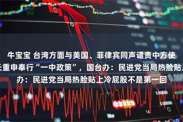 牛宝宝 台湾方面与美国、菲律宾同声谴责中方使用武力伤人，菲外长重申奉行“一中政策”，国台办：民进党当局热脸贴上冷屁股不是第一回